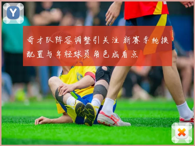 奇才队阵容调整引关注 新赛季轮换配置与年轻球员角色成看点