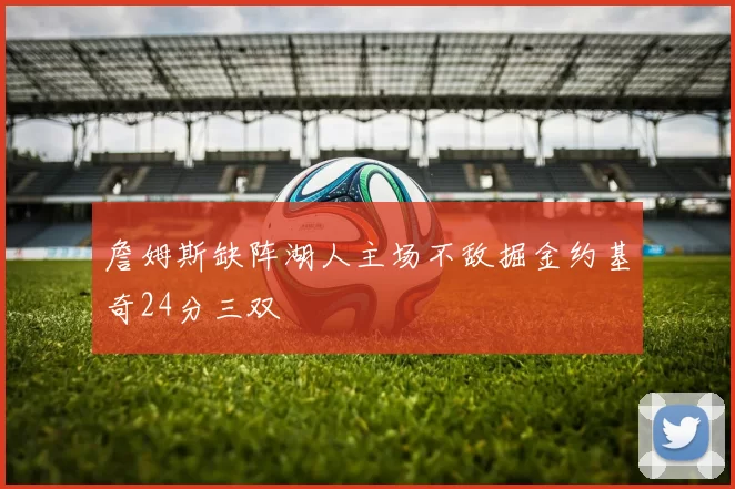 詹姆斯缺阵湖人主场不敌掘金约基奇24分三双