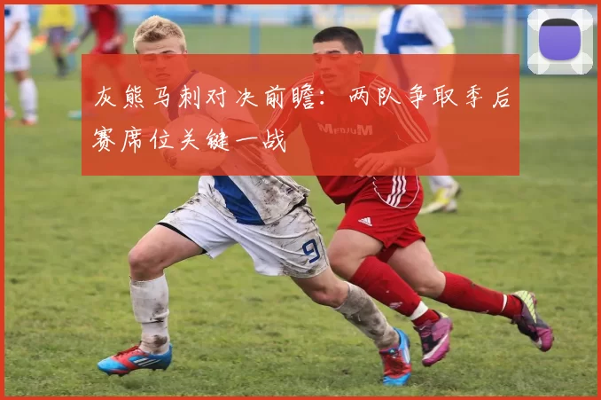 灰熊马刺对决前瞻：两队争取季后赛席位关键一战