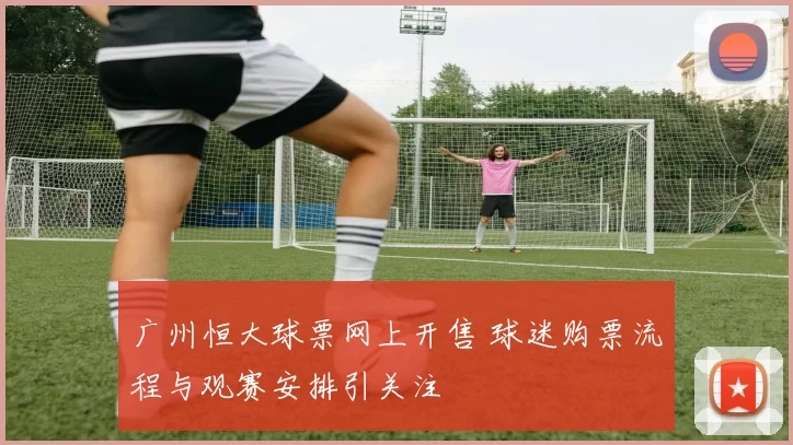 广州恒大球票网上开售 球迷购票流程与观赛安排引关注
