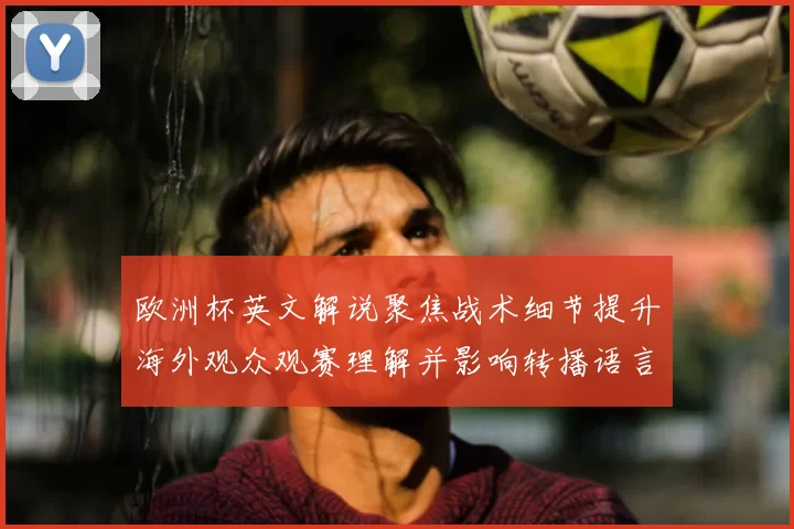 欧洲杯英文解说聚焦战术细节提升海外观众观赛理解并影响转播语言选择