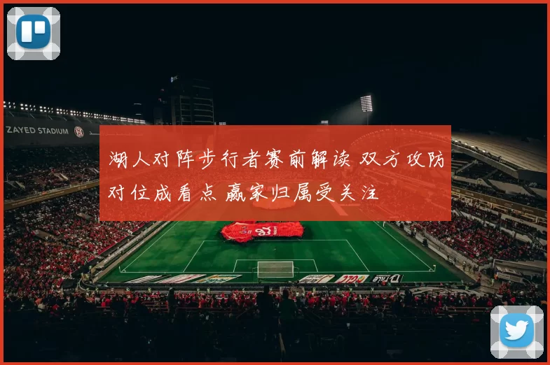 湖人对阵步行者赛前解读 双方攻防对位成看点 赢家归属受关注