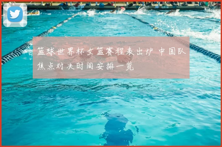 篮球世界杯女篮赛程表出炉 中国队焦点对决时间安排一览
