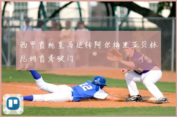 西甲首轮皇马逆转阿尔梅里亚贝林厄姆首秀破门